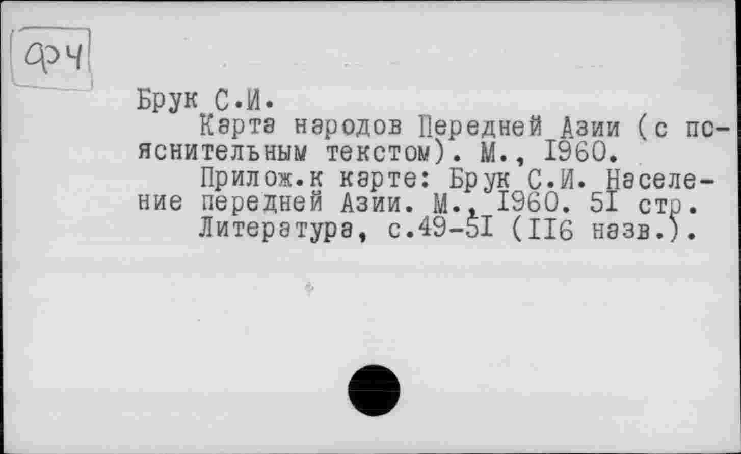 ﻿Брук С.И.
Кэртэ народов Передней Азии (с пояснительным текстом). М., I960.
Прилож.к карте: Брук С.И. Население передней Азии. М., I960. 51 стр.
Литература, с.49-51 (116 назв.).